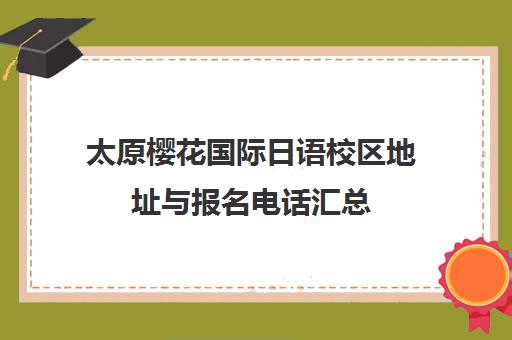 太原樱花国际日语校区地址与报名电话汇总 太原樱花国际日语校区地址与报名电话汇总