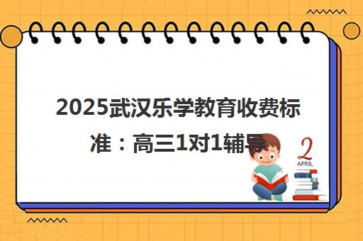 2025武汉乐学教育收费标准 高三1对1辅导课价格300-600元/课时