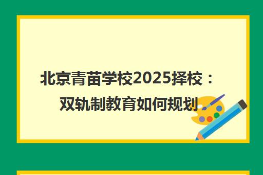 北京青苗学校2025择校 双轨制教育如何规划国内外升学