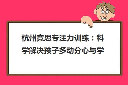 杭州竞思专注力训练 科学解决孩子多动分心与学习难题 杭州竞思专注力训练 科学解决孩子多动分心与学习难题