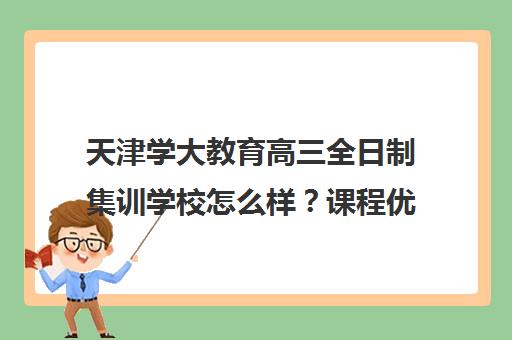 天津学大教育高三全日制集训学校怎么样?课程优势与口碑评价全解析 天津学大教育高三全日制集训学校怎么样?课程优势与口碑评价全解析
