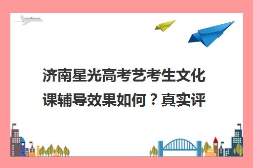 济南星光高考艺考生文化课辅导效果如何?真实评价与提分方案解析