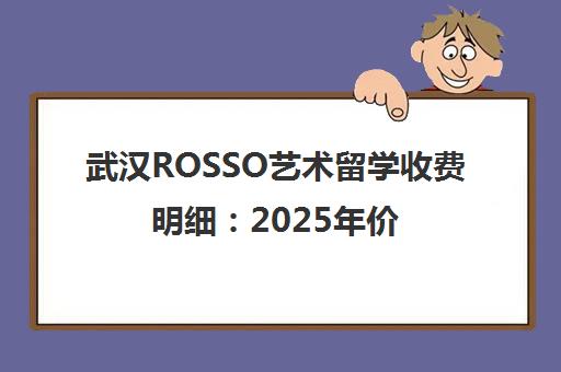 武汉ROSSO艺术留学收费明细 2025年价格表与性价比深度解析