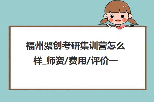 福州聚创考研集训营怎么样_师资/费用/评价一览