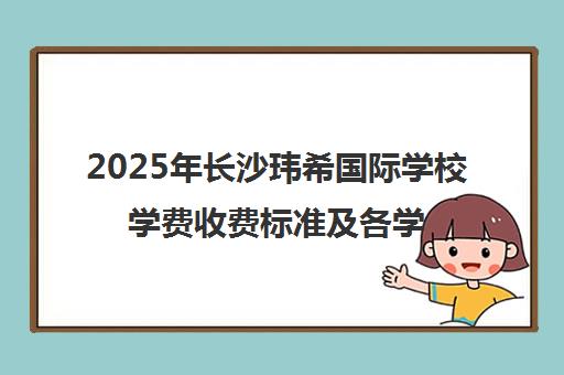 2025年长沙玮希国际学校学费收费标准及各学部明细 2025年长沙玮希国际学校学费收费标准及各学部明细
