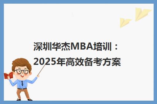 深圳华杰MBA培训 2025年高效备考方案 铸就联考通关之路 深圳华杰MBA培训 2025年高效备考方案 铸就联考通关之路
