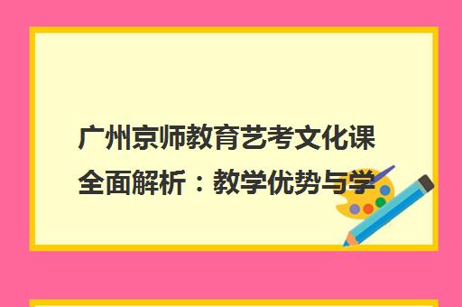 广州京师教育艺考文化课全面解析 教学优势与学员实评