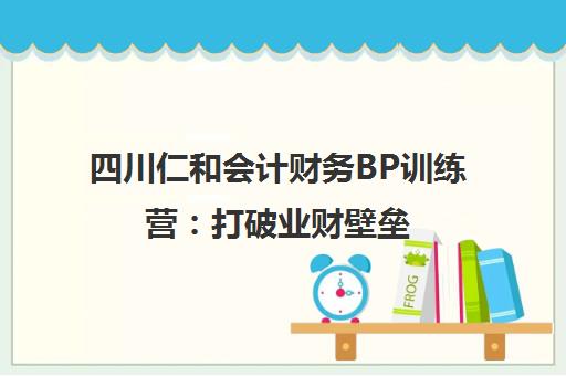 四川仁和会计财务BP训练营 打破业财壁垒 培养实战型人才
