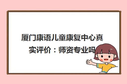 厦门康语儿童康复中心真实评价 师资专业吗 效果怎么样? 厦门康语儿童康复中心真实评价 师资专业吗 效果怎么样?