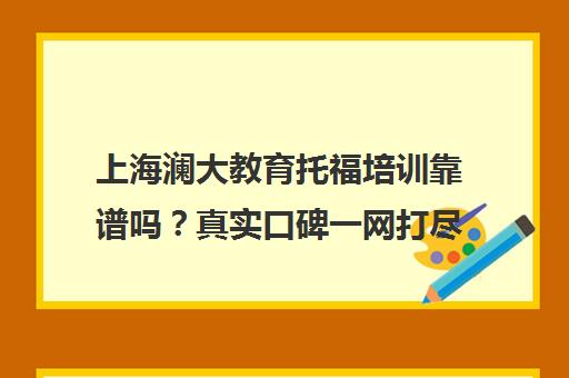 上海澜大教育托福培训靠谱吗?真实口碑一网打尽