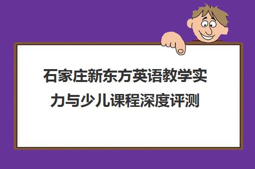石家庄新东方英语教学实力与少儿课程深度评测 石家庄新东方英语教学实力与少儿课程深度评测