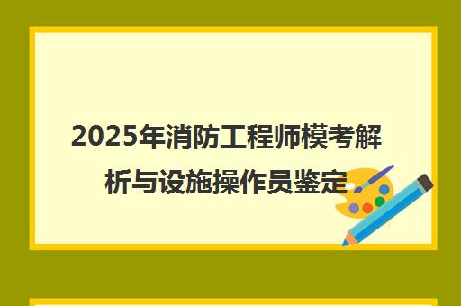 2025年消防工程师模考解析与设施操作员鉴定公告速览