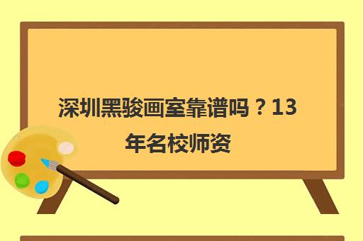 深圳黑骏画室靠谱吗?13年名校师资 助你艺术梦想启航 深圳黑骏画室靠谱吗?13年名校师资 助你艺术梦想启航