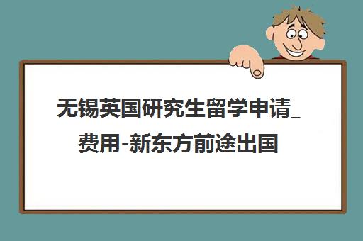 无锡英国研究生留学申请_费用-新东方前途出国