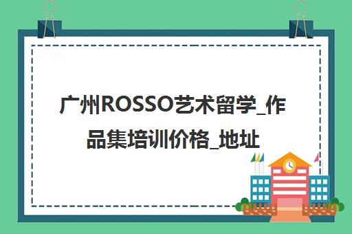 广州ROSSO艺术留学_作品集培训价格_地址电话 广州ROSSO艺术留学_作品集培训价格_地址电话