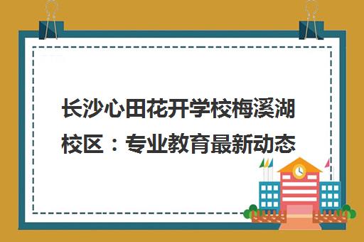 长沙心田花开学校梅溪湖校区 专业教育最新动态与课程特色 长沙心田花开学校梅溪湖校区 专业教育最新动态与课程特色