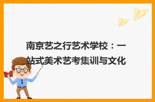 南京艺之行艺术学校 一站式美术艺考集训与文化课辅导 南京艺之行艺术学校 一站式美术艺考集训与文化课辅导