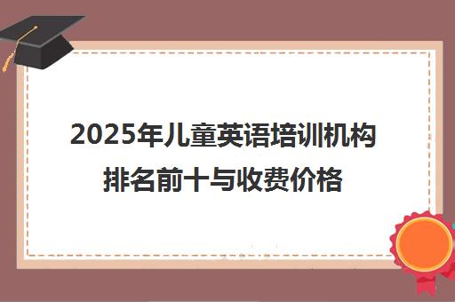 2025年儿童英语培训机构排名前十与收费价格表(贝乐英语/一对一外教)