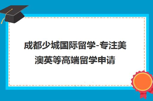 成都少城国际留学-专注美澳英等高端留学申请 西南学子信赖之选