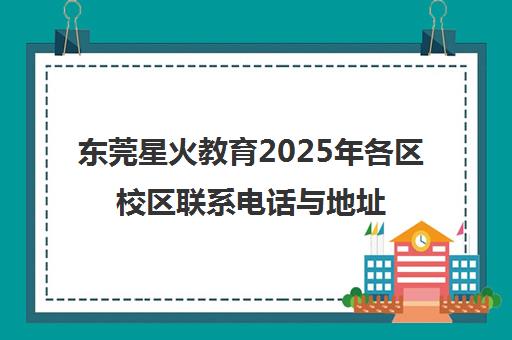 东莞星火教育2025年各区校区联系电话与地址汇总