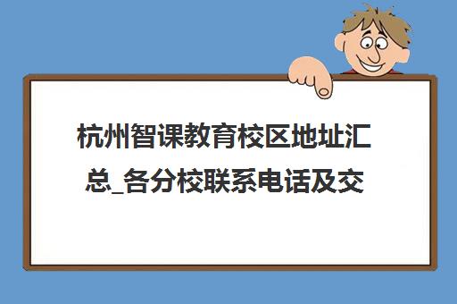 杭州智课教育校区地址汇总_各分校联系电话及交通路线查询