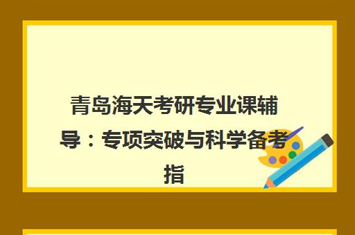 青岛海天考研专业课辅导 专项突破与科学备考指南 青岛海天考研专业课辅导 专项突破与科学备考指南