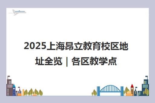 2025上海昂立教育校区地址全览|各区教学点一览