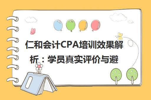 仁和会计CPA培训效果解析 学员真实评价与避坑指南