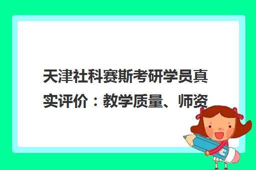 天津社科赛斯考研学员真实评价 教学质量、师资力量与口碑如何? 天津社科赛斯考研学员真实评价 教学质量、师资力量与口碑如何?