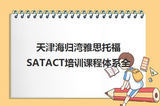 天津海归湾雅思托福SATACT培训课程体系全介绍 天津海归湾雅思托福SATACT培训课程体系全介绍
