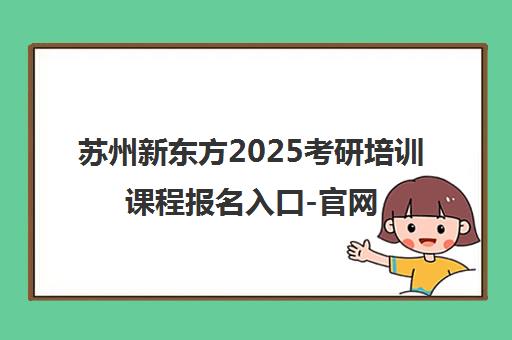苏州新东方2025考研培训课程报名入口-官网指南