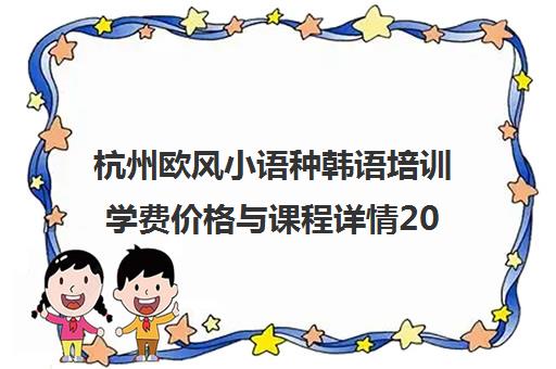 杭州欧风小语种韩语培训学费价格与课程详情2025 杭州欧风小语种韩语培训学费价格与课程详情2025