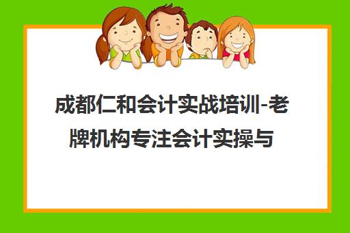 成都仁和会计实战培训-老牌机构专注会计实操与职称考证