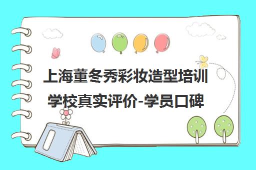 上海董冬秀彩妆造型培训学校真实评价-学员口碑与课程详情解析 上海董冬秀彩妆造型培训学校真实评价-学员口碑与课程详情解析