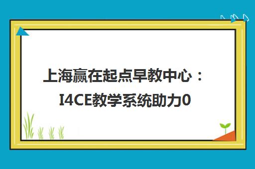 上海赢在起点早教中心 I4CE教学系统助力0-6岁幼儿综合发展 上海赢在起点早教中心 I4CE教学系统助力0-6岁幼儿综合发展