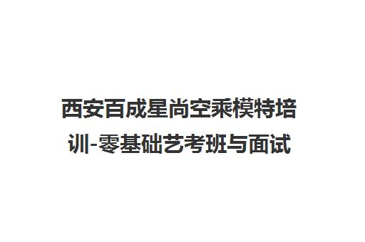 西安百成星尚空乘模特培训-零基础艺考班与面试课程 西安百成星尚空乘模特培训-零基础艺考班与面试课程