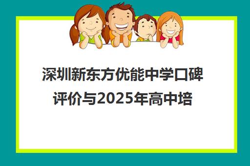 深圳新东方优能中学口碑评价与2025年高中培训机构排名 深圳新东方优能中学口碑评价与2025年高中培训机构排名