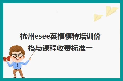 杭州esee英模模特培训价格与课程收费标准一览