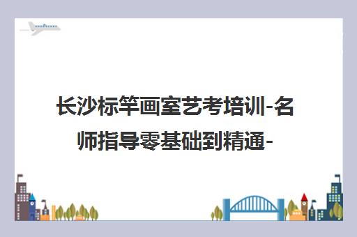 长沙标竿画室艺考培训-名师指导零基础到精通-成就美术名校梦