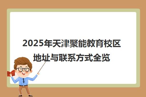 2025年天津聚能教育校区地址与联系方式全览 2025年天津聚能教育校区地址与联系方式全览