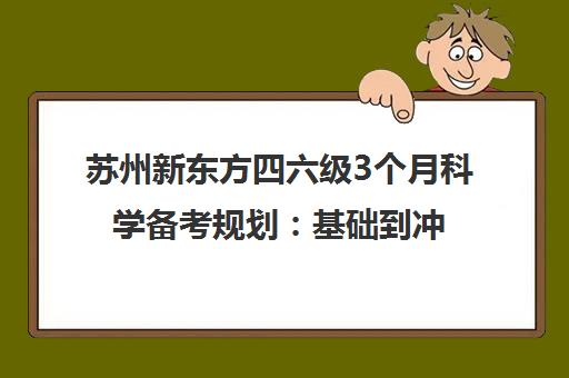 苏州新东方四六级3个月科学备考规划 基础到冲刺全指南