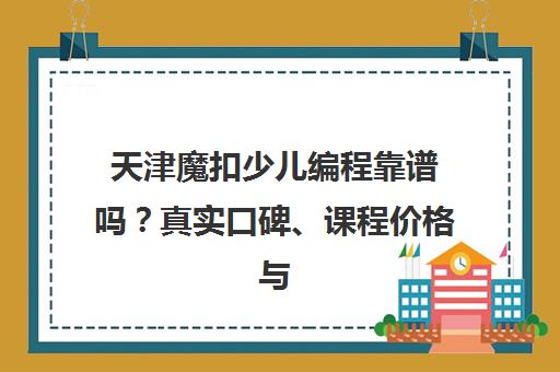 天津魔扣少儿编程靠谱吗?真实口碑、课程价格与学员评价 天津魔扣少儿编程靠谱吗?真实口碑、课程价格与学员评价
