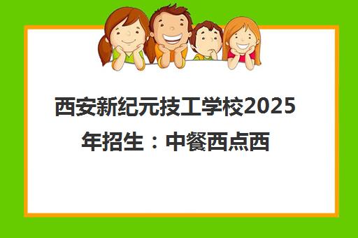 西安新纪元技工学校2025年招生 中餐西点西餐美业专业火热报名中