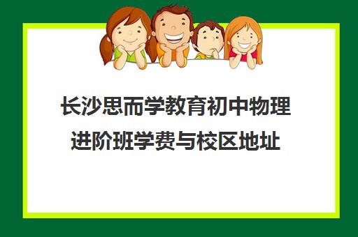 长沙思而学教育初中物理进阶班学费与校区地址 长沙思而学教育初中物理进阶班学费与校区地址