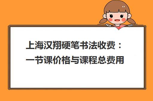 上海汉翔硬笔书法收费 一节课价格与课程总费用说明 上海汉翔硬笔书法收费 一节课价格与课程总费用说明