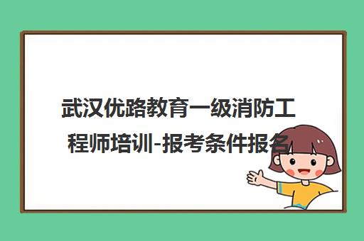 武汉优路教育一级消防工程师培训-报考条件报名入口 考试动态 武汉优路教育一级消防工程师培训-报考条件报名入口 考试动态