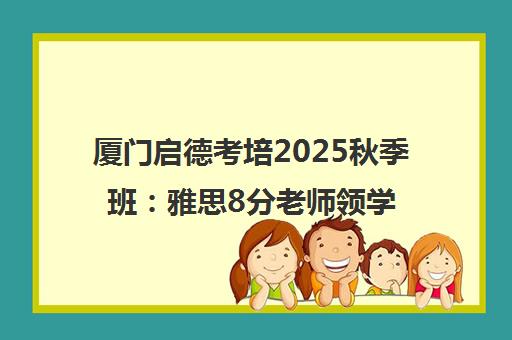 厦门启德考培2025秋季班 雅思8分老师领学 托福SATGRE培训 厦门启德考培2025秋季班 雅思8分老师领学 托福SATGRE培训