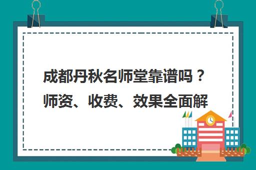 成都丹秋名师堂靠谱吗?师资、收费、效果全面解析