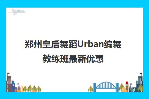 郑州皇后舞蹈Urban编舞教练班最新优惠 郑州皇后舞蹈Urban编舞教练班最新优惠