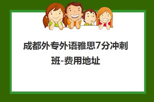 成都外专外语雅思7分冲刺班-费用地址 成都外专外语雅思7分冲刺班-费用地址